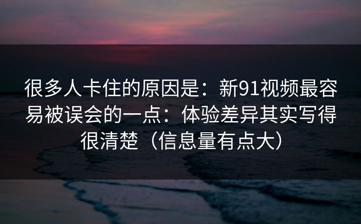 很多人卡住的原因是：新91视频最容易被误会的一点：体验差异其实写得很清楚（信息量有点大）